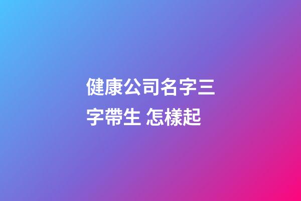 健康公司名字三字帶生 怎樣起-第1張-公司起名-玄機派